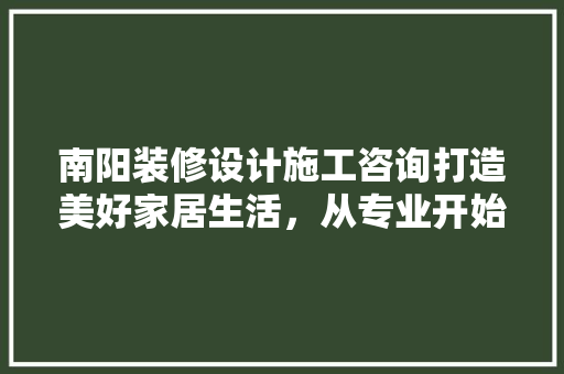 南阳装修设计施工咨询打造美好家居生活，从专业开始