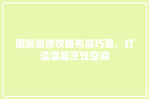 厨房装修攻略布局巧思，打造温馨烹饪空间