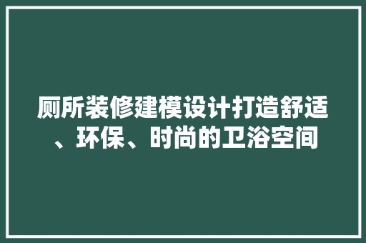 厕所装修建模设计打造舒适、环保、时尚的卫浴空间