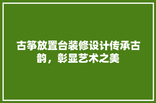 古筝放置台装修设计传承古韵，彰显艺术之美