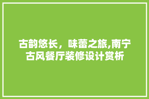 古韵悠长，味蕾之旅,南宁古风餐厅装修设计赏析