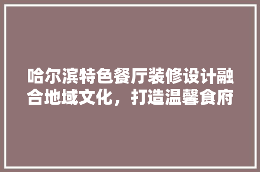 哈尔滨特色餐厅装修设计融合地域文化，打造温馨食府