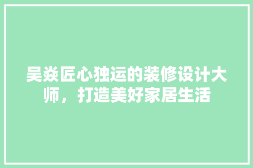 吴焱匠心独运的装修设计大师，打造美好家居生活