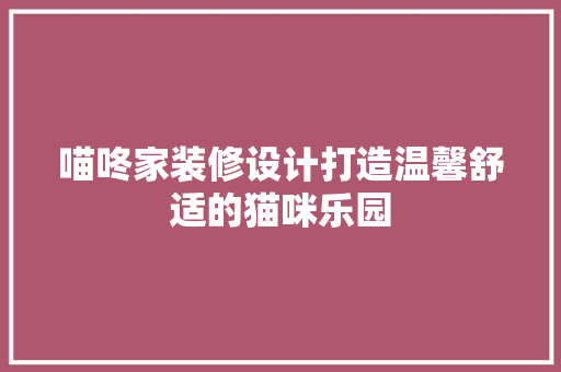 喵咚家装修设计打造温馨舒适的猫咪乐园