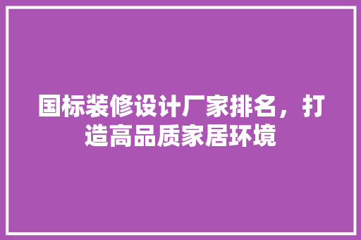 国标装修设计厂家排名，打造高品质家居环境