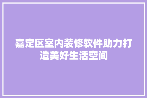 嘉定区室内装修软件助力打造美好生活空间