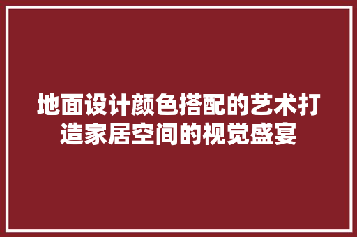 地面设计颜色搭配的艺术打造家居空间的视觉盛宴