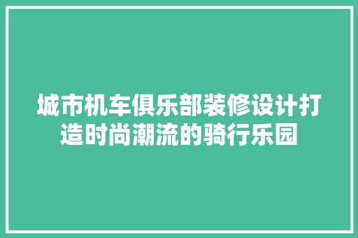 城市机车俱乐部装修设计打造时尚潮流的骑行乐园