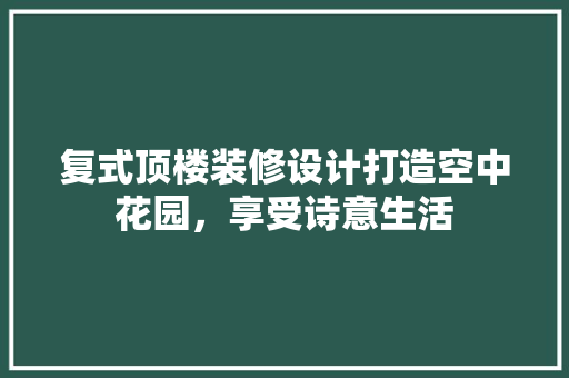 复式顶楼装修设计打造空中花园，享受诗意生活