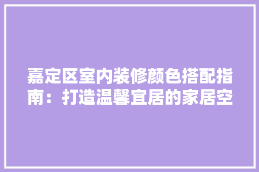 嘉定区室内装修颜色搭配指南：打造温馨宜居的家居空间 卧室装修