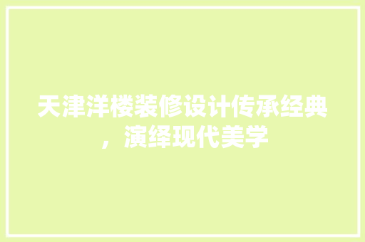 天津洋楼装修设计传承经典，演绎现代美学