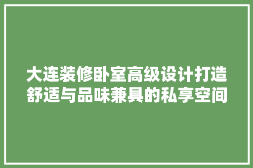 大连装修卧室高级设计打造舒适与品味兼具的私享空间