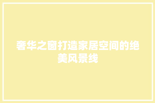 奢华之窗打造家居空间的绝美风景线