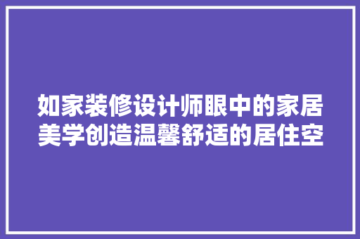 如家装修设计师眼中的家居美学创造温馨舒适的居住空间
