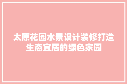 太原花园水景设计装修打造生态宜居的绿色家园