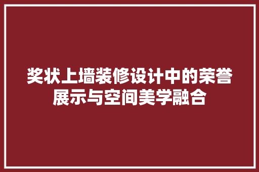奖状上墙装修设计中的荣誉展示与空间美学融合