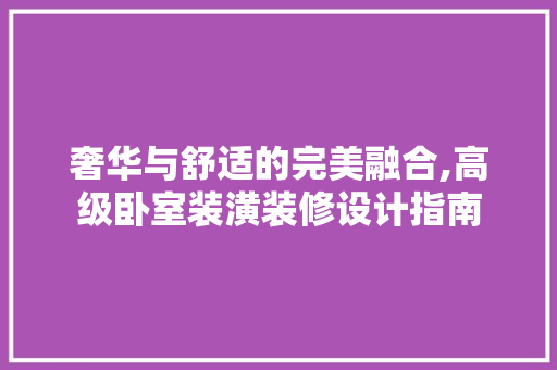 奢华与舒适的完美融合,高级卧室装潢装修设计指南 家居装修