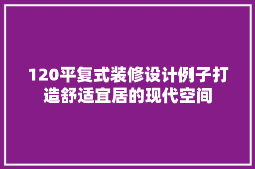 120平复式装修设计例子打造舒适宜居的现代空间