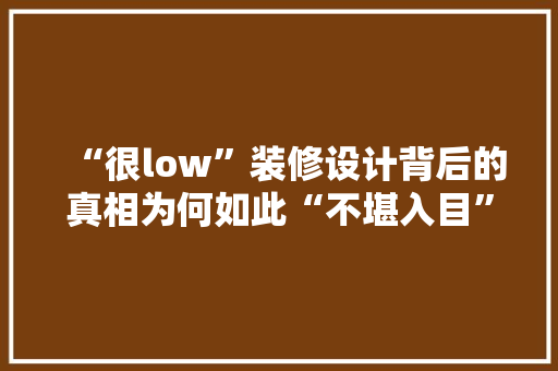 “很low”装修设计背后的真相为何如此“不堪入目”