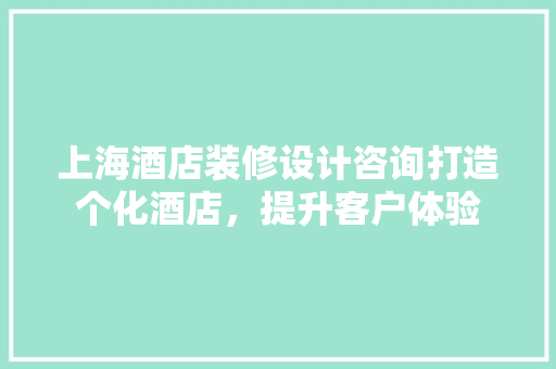 上海酒店装修设计咨询打造个化酒店，提升客户体验