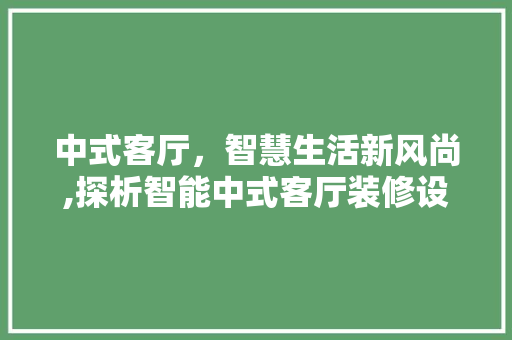 中式客厅，智慧生活新风尚,探析智能中式客厅装修设计