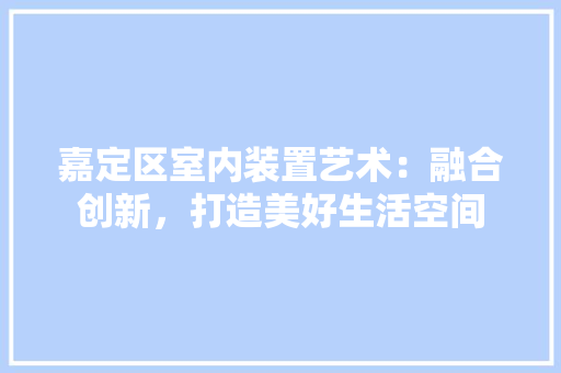 嘉定区室内装置艺术：融合创新，打造美好生活空间 卧室装修