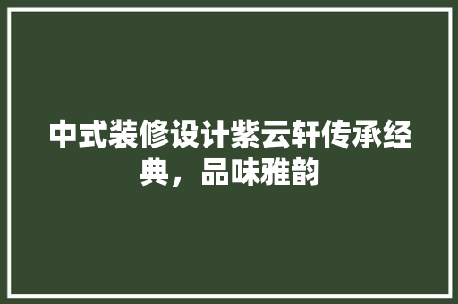 中式装修设计紫云轩传承经典，品味雅韵