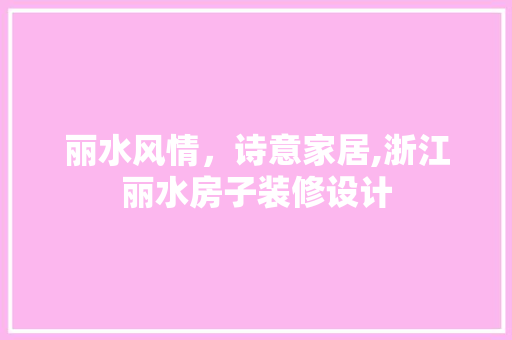 丽水风情，诗意家居,浙江丽水房子装修设计