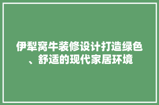 伊犁窝牛装修设计打造绿色、舒适的现代家居环境