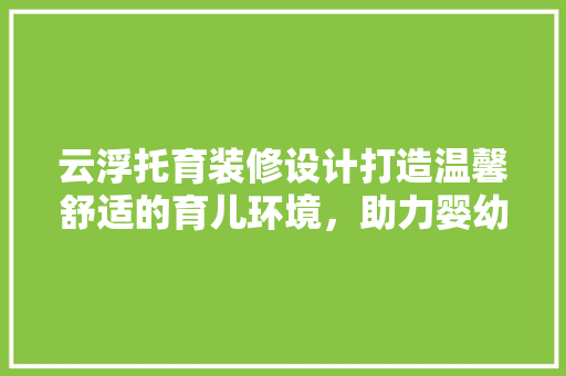 云浮托育装修设计打造温馨舒适的育儿环境，助力婴幼儿健康成长