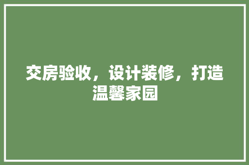 交房验收，设计装修，打造温馨家园