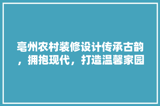 亳州农村装修设计传承古韵，拥抱现代，打造温馨家园