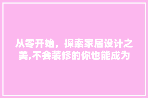 从零开始，探索家居设计之美,不会装修的你也能成为设计达人
