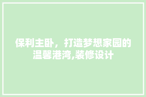 保利主卧，打造梦想家园的温馨港湾,装修设计