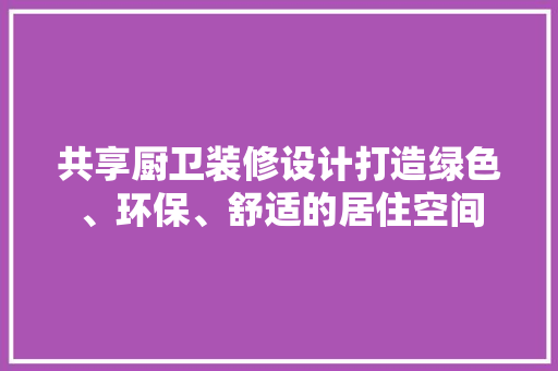 共享厨卫装修设计打造绿色、环保、舒适的居住空间 家居装修