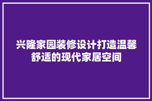 兴隆家园装修设计打造温馨舒适的现代家居空间