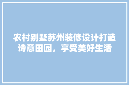农村别墅苏州装修设计打造诗意田园，享受美好生活