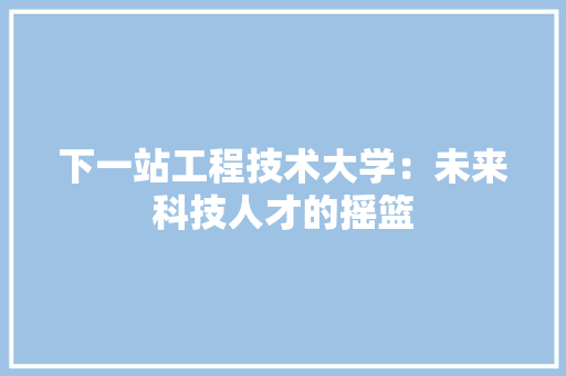 下一站工程技术大学：未来科技人才的摇篮 家居装修