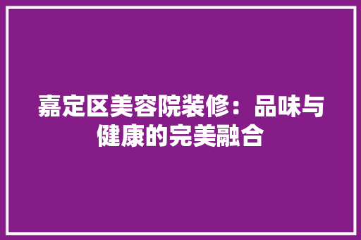 嘉定区美容院装修：品味与健康的完美融合