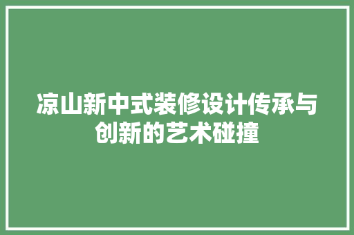 凉山新中式装修设计传承与创新的艺术碰撞