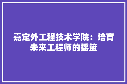 嘉定外工程技术学院：培育未来工程师的摇篮 卧室装修