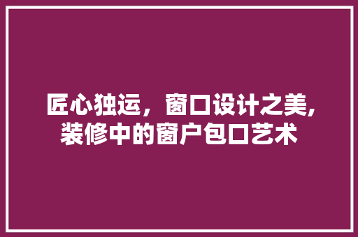匠心独运，窗口设计之美,装修中的窗户包口艺术