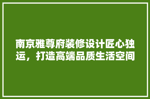 南京雅尊府装修设计匠心独运，打造高端品质生活空间