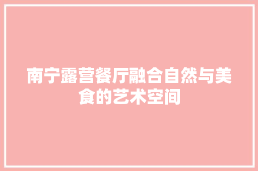 南宁露营餐厅融合自然与美食的艺术空间