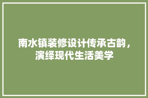 南水镇装修设计传承古韵，演绎现代生活美学