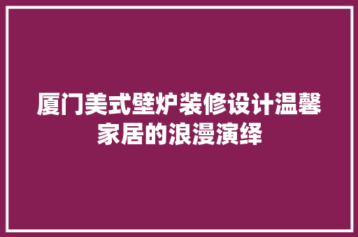 厦门美式壁炉装修设计温馨家居的浪漫演绎