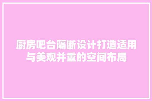 厨房吧台隔断设计打造适用与美观并重的空间布局
