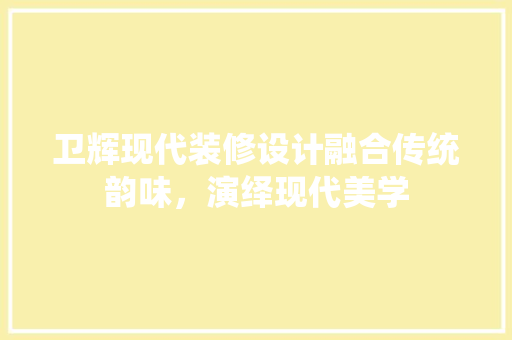 卫辉现代装修设计融合传统韵味，演绎现代美学