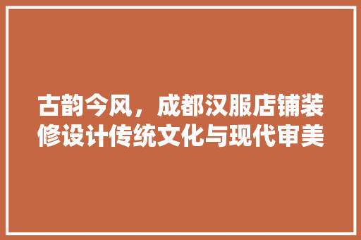 古韵今风，成都汉服店铺装修设计传统文化与现代审美的完美融合