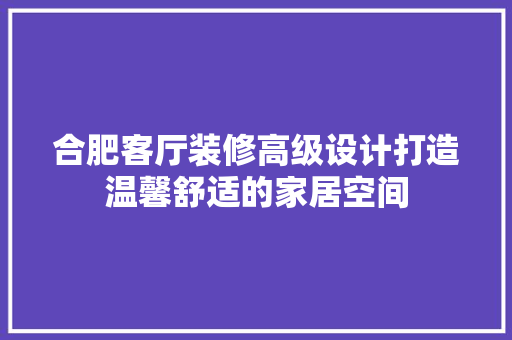 合肥客厅装修高级设计打造温馨舒适的家居空间